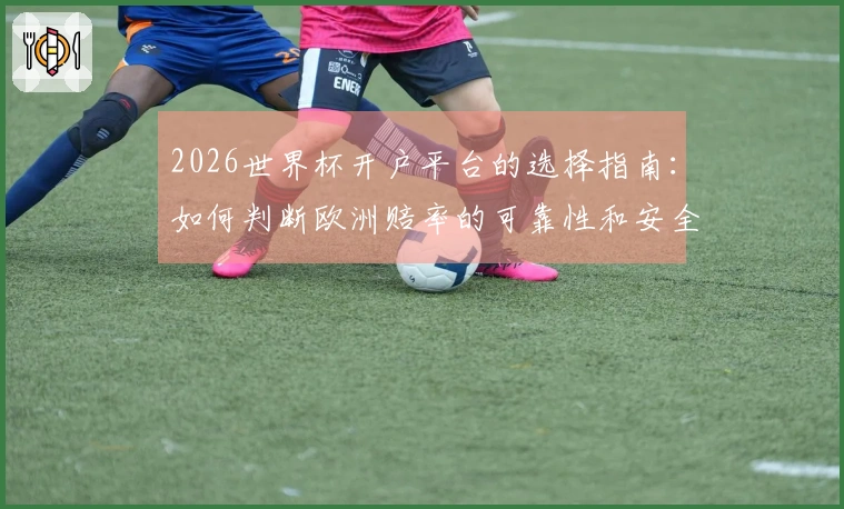 2026世界杯开户平台的选择指南：如何判断欧洲赔率的可靠性和安全性