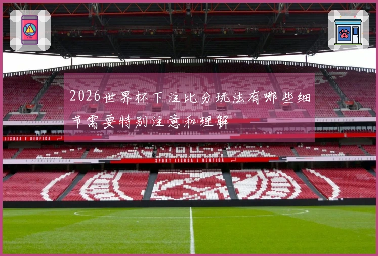 2026世界杯下注比分玩法有哪些细节需要特别注意和理解