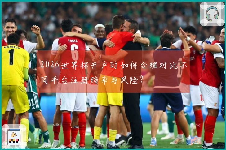 2026世界杯开户时如何合理对比不同平台注册赔率与风险?